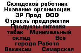 Складской работник › Название организации ­ ЭР-Прод, ООО › Отрасль предприятия ­ Продукты питания, табак › Минимальный оклад ­ 10 000 - Все города Работа » Вакансии   . Самарская обл.,Октябрьск г.